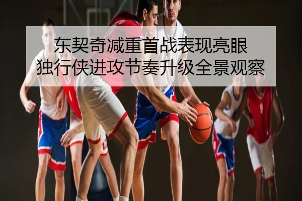 东契奇减重首战表现亮眼 独行侠进攻节奏升级全景观察
