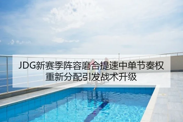 JDG新赛季阵容磨合提速中单节奏权重新分配引发战术升级