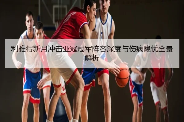 利雅得新月冲击亚冠冠军阵容深度与伤病隐忧全景解析