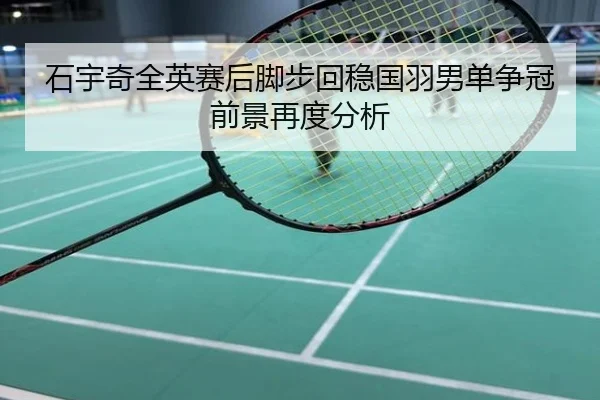 石宇奇全英赛后脚步回稳国羽男单争冠前景再度分析